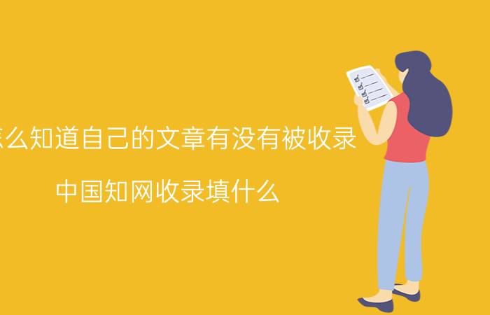 怎么知道自己的文章有没有被收录 中国知网收录填什么？